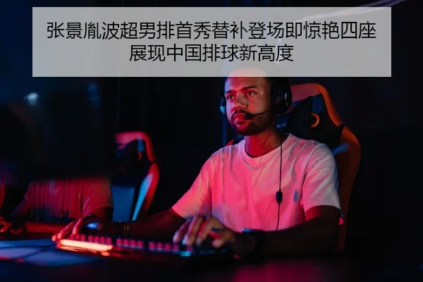 张景胤波超男排首秀替补登场即惊艳四座 展现中国排球新高度